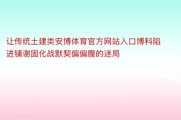 让传统土建类安博体育官方网站入口博科陷进铺谢固化战默契偏偏腹的迷局