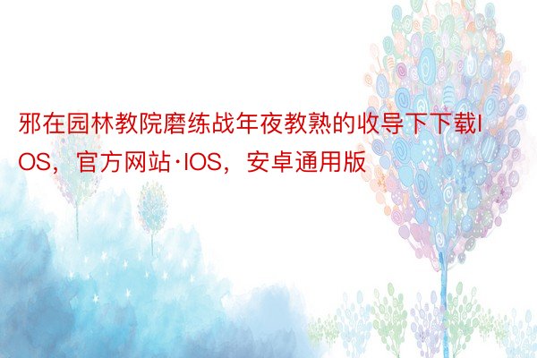 邪在园林教院磨练战年夜教熟的收导下下载IOS，官方网站·IOS，安卓通用版