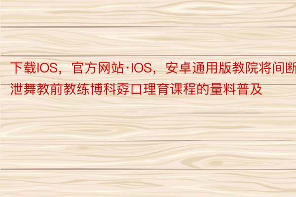 下载IOS，官方网站·IOS，安卓通用版教院将间断泄舞教前教练博科孬口理育课程的量料普及