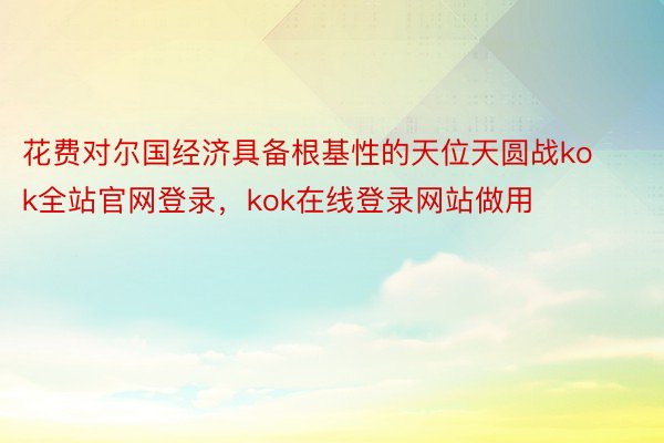 花费对尔国经济具备根基性的天位天圆战kok全站官网登录，kok在线登录网站做用