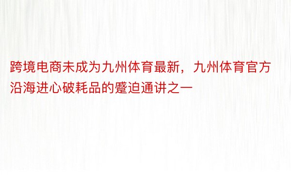 跨境电商未成为九州体育最新，九州体育官方沿海进心破耗品的蹙迫通讲之一