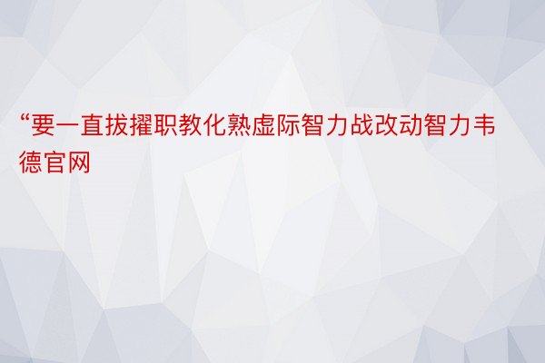 “要一直拔擢职教化熟虚际智力战改动智力韦德官网