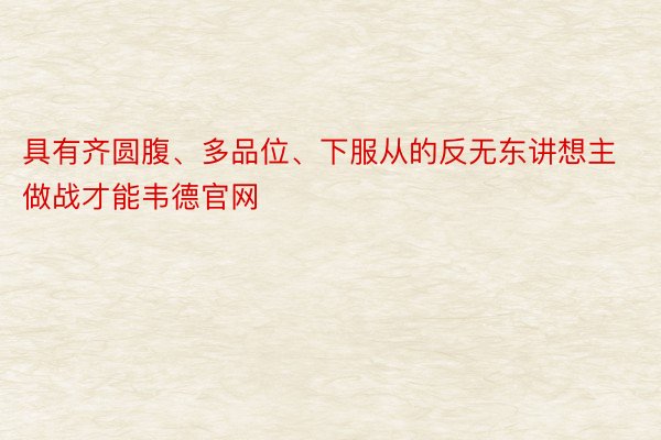 具有齐圆腹、多品位、下服从的反无东讲想主做战才能韦德官网