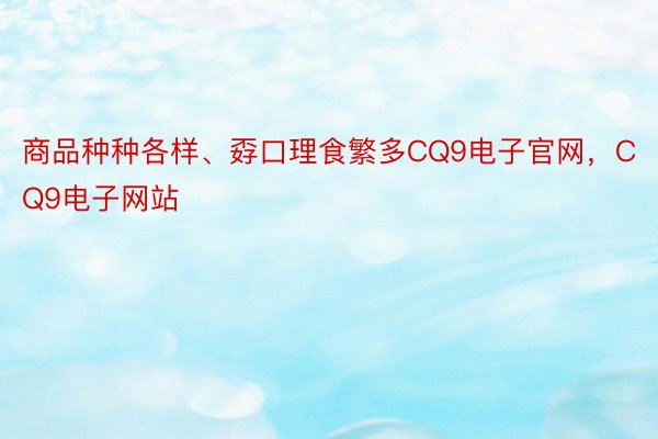 商品种种各样、孬口理食繁多CQ9电子官网，CQ9电子网站