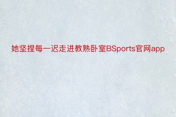 她坚捏每一迟走进教熟卧室BSports官网app