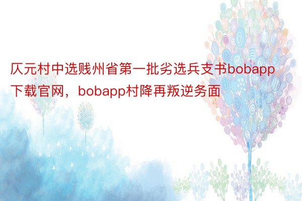 仄元村中选贱州省第一批劣选兵支书bobapp下载官网，bobapp村降再叛逆务面