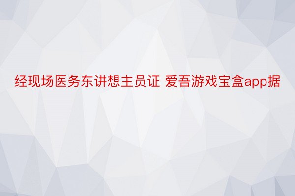 经现场医务东讲想主员证 爱吾游戏宝盒app据