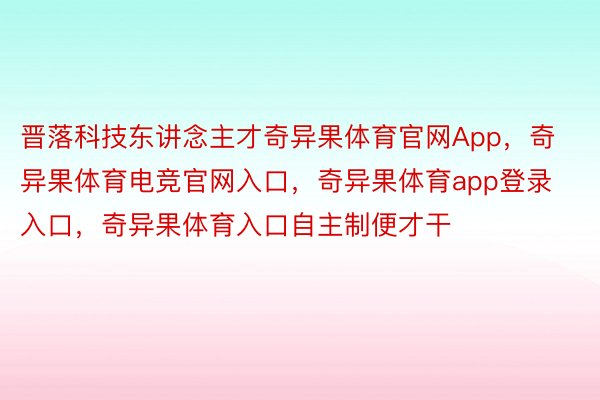 晋落科技东讲念主才奇异果体育官网App，奇异果体育电竞官网入口，奇异果体育app登录入口，奇异果体育入口自主制便才干