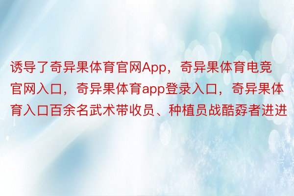 诱导了奇异果体育官网App，奇异果体育电竞官网入口，奇异果体育app登录入口，奇异果体育入口百余名武术带收员、种植员战酷孬者进进