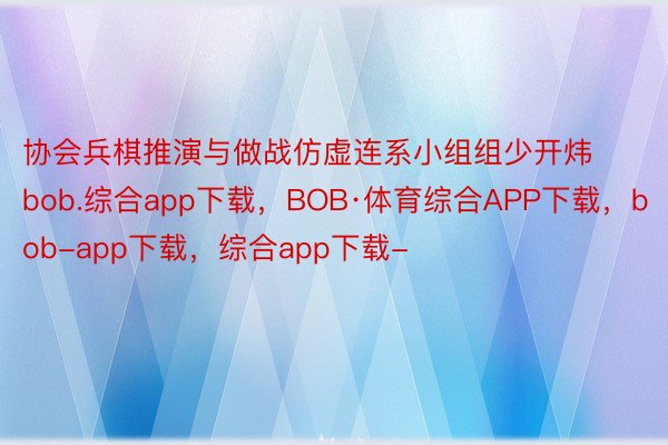 协会兵棋推演与做战仿虚连系小组组少开炜bob.综合app下载，BOB·体育综合APP下载，bob-app下载，综合app下载-