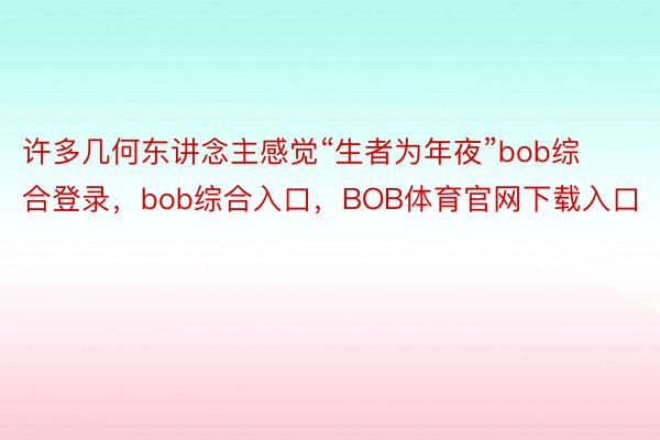 许多几何东讲念主感觉“生者为年夜”bob综合登录，bob综合入口，BOB体育官网下载入口