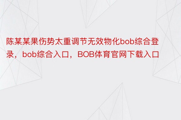 陈某某果伤势太重调节无效物化bob综合登录，bob综合入口，BOB体育官网下载入口