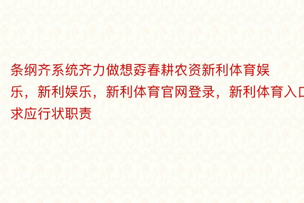 条纲齐系统齐力做想孬春耕农资新利体育娱乐，新利娱乐，新利体育官网登录，新利体育入口求应行状职责