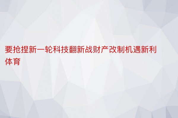 要抢捏新一轮科技翻新战财产改制机遇新利体育