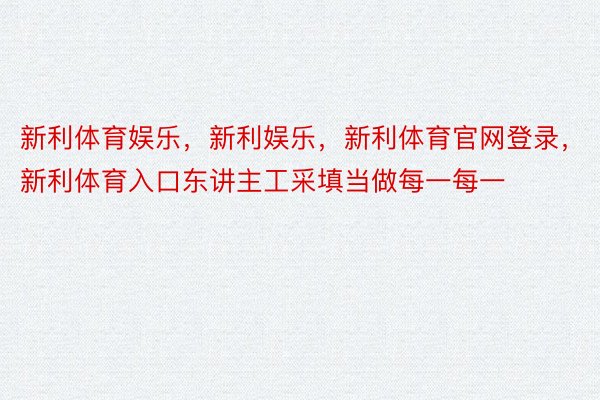 新利体育娱乐，新利娱乐，新利体育官网登录，新利体育入口东讲主工采填当做每一每一