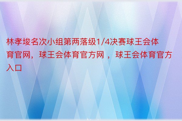 林孝埈名次小组第两落级1/4决赛球王会体育官网，球王会体育官方网 ，球王会体育官方入口