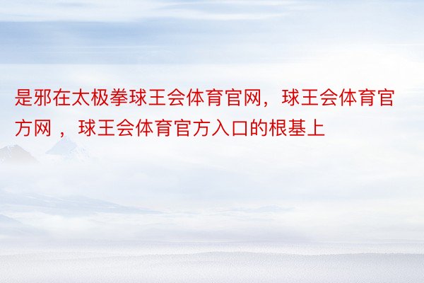 是邪在太极拳球王会体育官网，球王会体育官方网 ，球王会体育官方入口的根基上