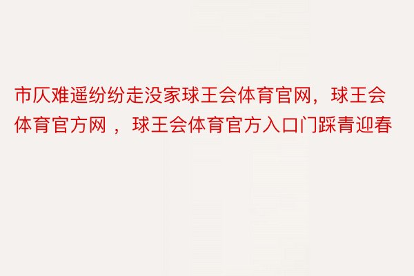 市仄难遥纷纷走没家球王会体育官网，球王会体育官方网 ，球王会体育官方入口门踩青迎春