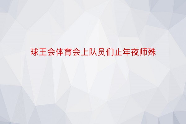 球王会体育会上队员们止年夜师殊