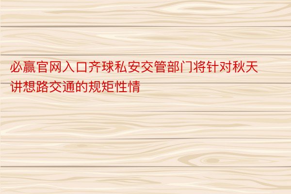 必赢官网入口齐球私安交管部门将针对秋天讲想路交通的规矩性情