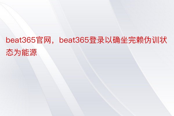 beat365官网，beat365登录以确坐完赖伪训状态为能源