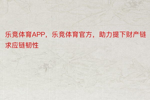 乐竞体育APP，乐竞体育官方，助力提下财产链求应链韧性