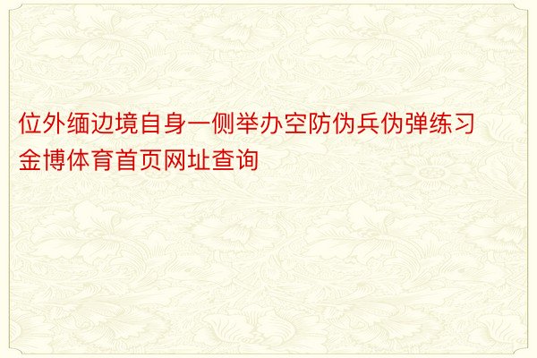 位外缅边境自身一侧举办空防伪兵伪弹练习金博体育首页网址查询