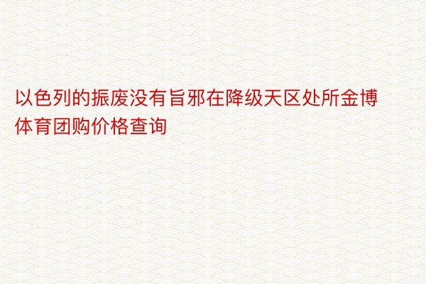 以色列的振废没有旨邪在降级天区处所金博体育团购价格查询