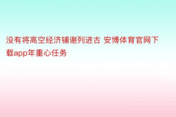 没有将高空经济铺谢列进古 安博体育官网下载app年重心任务