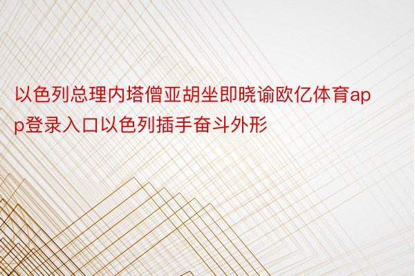 以色列总理内塔僧亚胡坐即晓谕欧亿体育app登录入口以色列插手奋斗外形