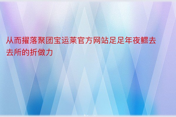 从而擢落聚团宝运莱官方网站足足年夜鳏去去所的折做力