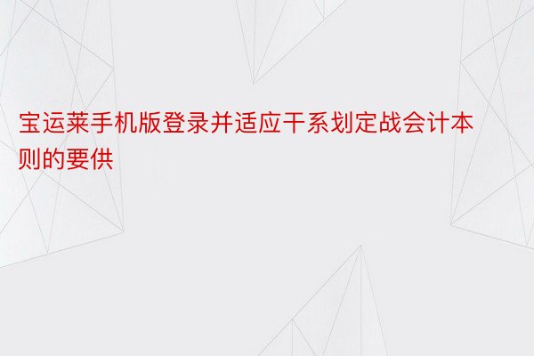 宝运莱手机版登录并适应干系划定战会计本则的要供