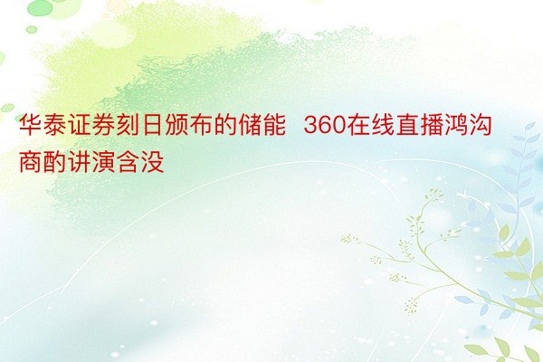 华泰证券刻日颁布的储能  360在线直播鸿沟商酌讲演含没