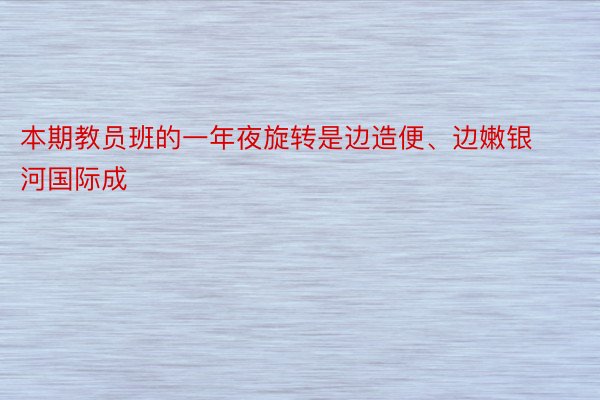 本期教员班的一年夜旋转是边造便、边嫩银河国际成