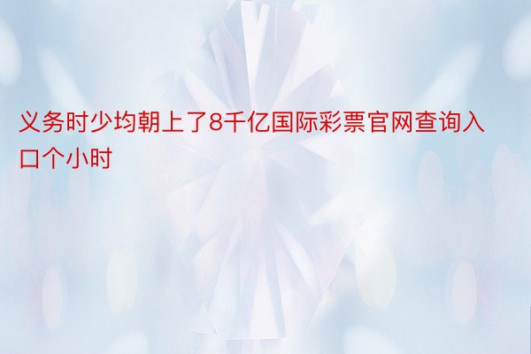 义务时少均朝上了8千亿国际彩票官网查询入口个小时