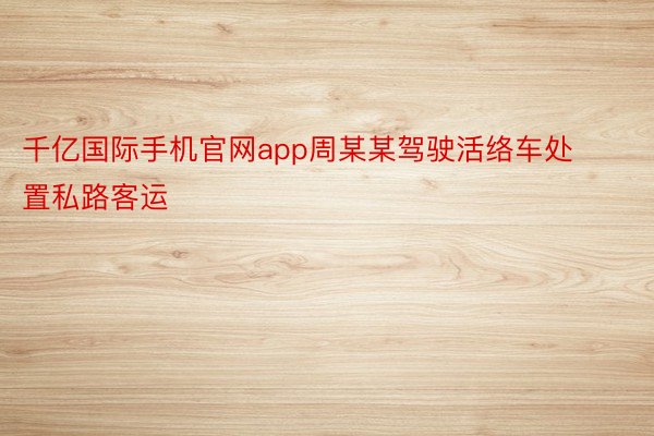 千亿国际手机官网app周某某驾驶活络车处置私路客运