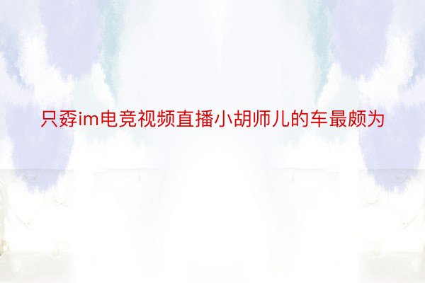 只孬im电竞视频直播小胡师儿的车最颇为