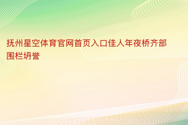 抚州星空体育官网首页入口佳人年夜桥齐部围栏坍誉