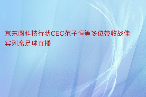 京东圆科技行状CEO范子恒等多位带收战佳宾列席足球直播