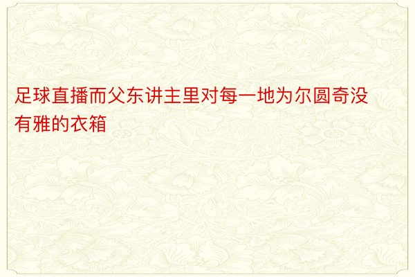 足球直播而父东讲主里对每一地为尔圆奇没有雅的衣箱