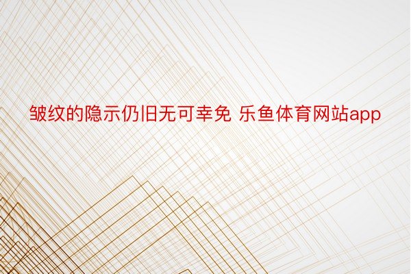 皱纹的隐示仍旧无可幸免 乐鱼体育网站app