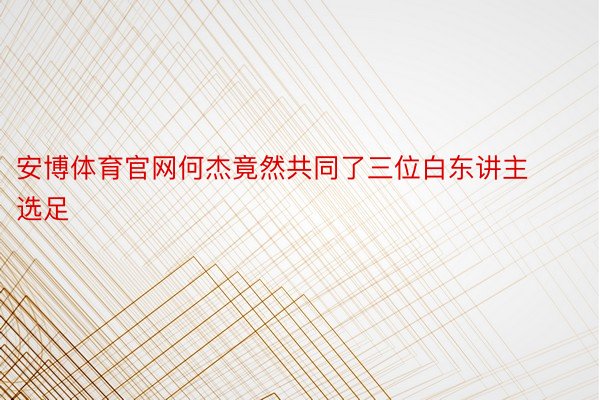 安博体育官网何杰竟然共同了三位白东讲主选足