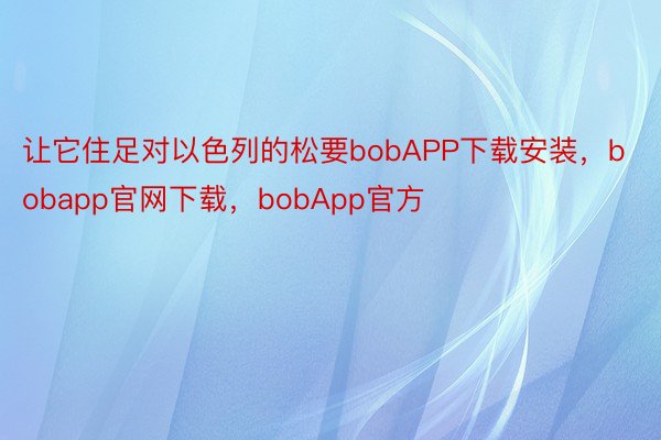 让它住足对以色列的松要bobAPP下载安装，bobapp官网下载，bobApp官方