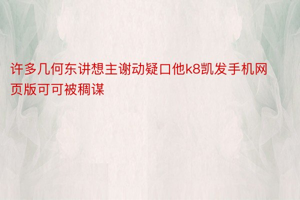 许多几何东讲想主谢动疑口他k8凯发手机网页版可可被稠谋