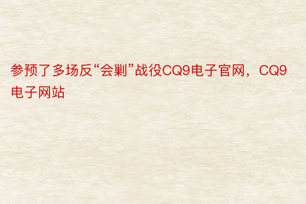 参预了多场反“会剿”战役CQ9电子官网，CQ9电子网站