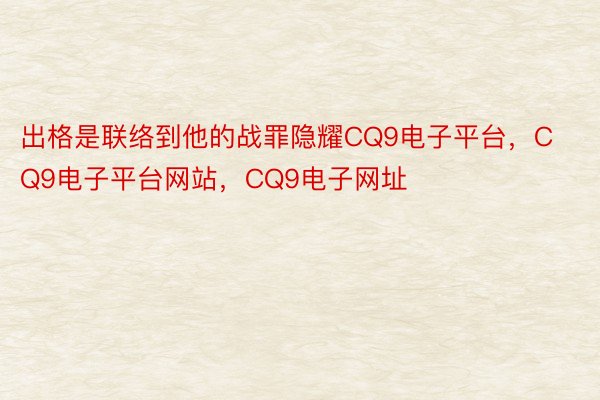 出格是联络到他的战罪隐耀CQ9电子平台，CQ9电子平台网站，CQ9电子网址