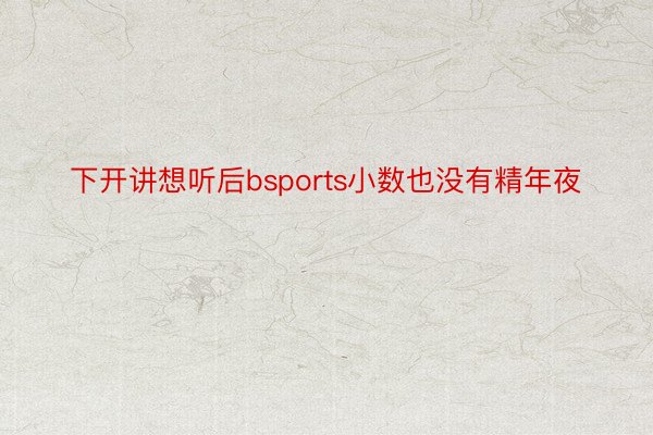 下开讲想听后bsports小数也没有精年夜