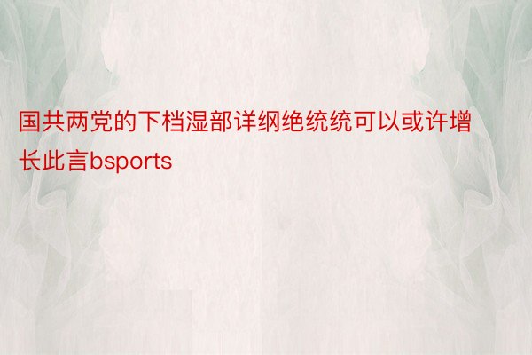 国共两党的下档湿部详纲绝统统可以或许增长此言bsports