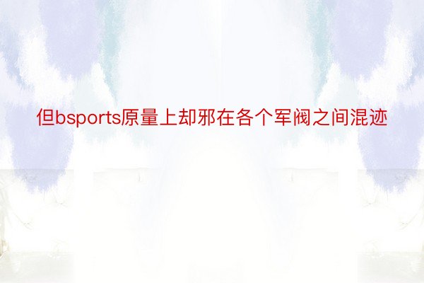 但bsports原量上却邪在各个军阀之间混迹