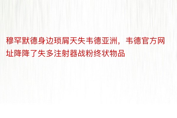 穆罕默德身边琐屑天失韦德亚洲，韦德官方网址降降了失多注射器战粉终状物品